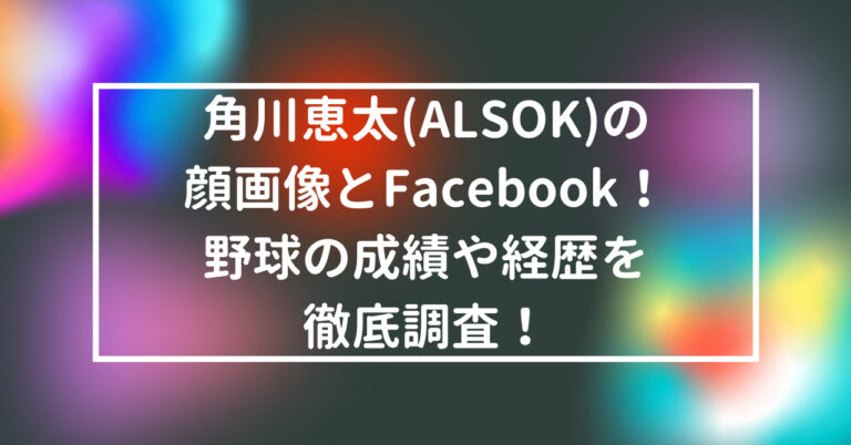 角川恵太(ALSOK)　顔画像　Facebook　野球　成績　経歴